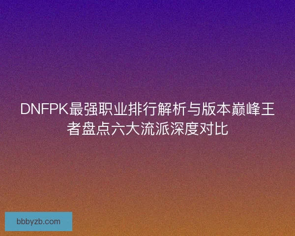 DNFPK最强职业排行解析与版本巅峰王者盘点六大流派深度对比