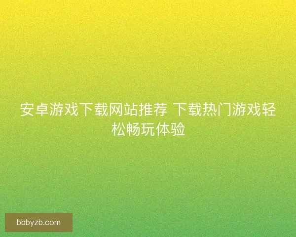 安卓游戏下载网站推荐 下载热门游戏轻松畅玩体验