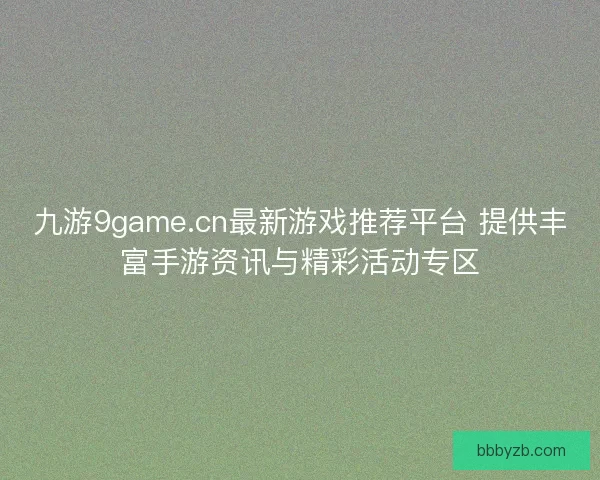 九游9game.cn最新游戏推荐平台 提供丰富手游资讯与精彩活动专区 九游9game.cn最新游戏推荐平台 提供丰富手游资讯与精彩活动专区