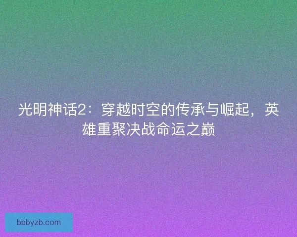 光明神话2：穿越时空的传承与崛起，英雄重聚决战命运之巅