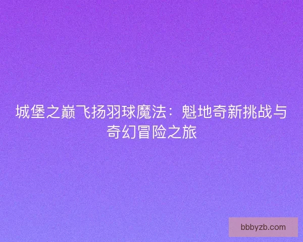 城堡之巅飞扬羽球魔法：魁地奇新挑战与奇幻冒险之旅