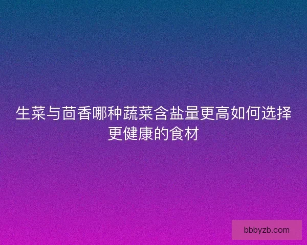 生菜与茴香哪种蔬菜含盐量更高如何选择更健康的食材
