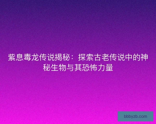 紫息毒龙传说揭秘：探索古老传说中的神秘生物与其恐怖力量