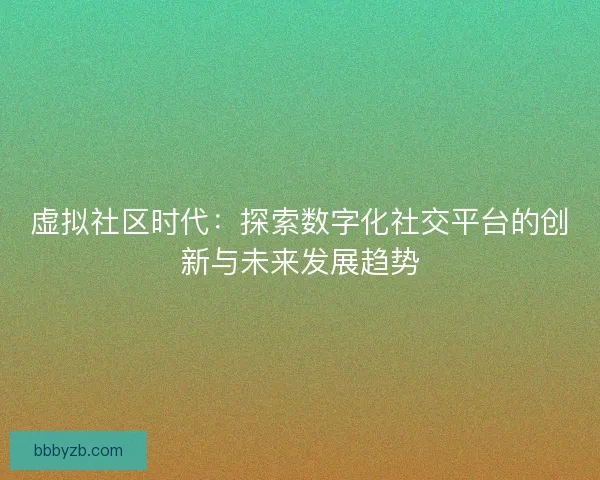 虚拟社区时代：探索数字化社交平台的创新与未来发展趋势
