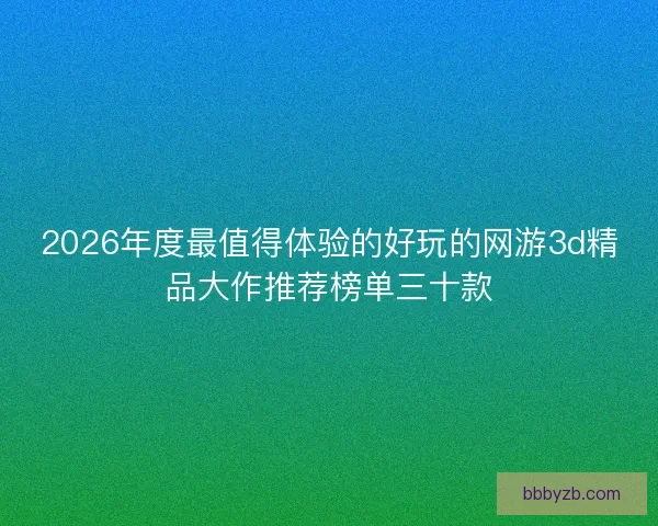 2026年度最值得体验的好玩的网游3d精品大作推荐榜单三十款