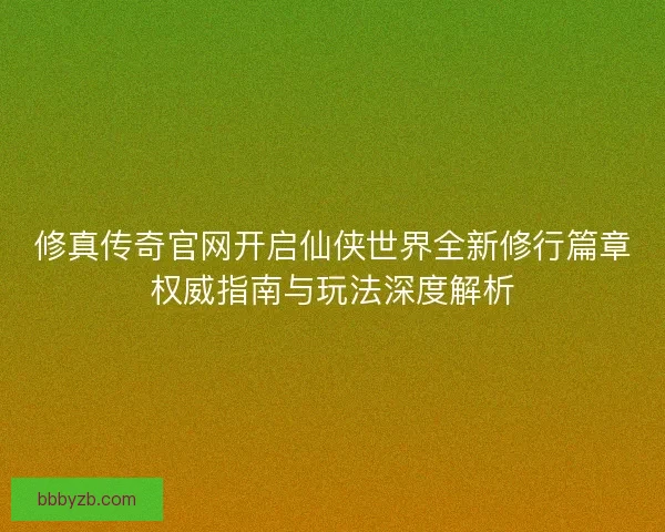 修真传奇官网开启仙侠世界全新修行篇章权威指南与玩法深度解析