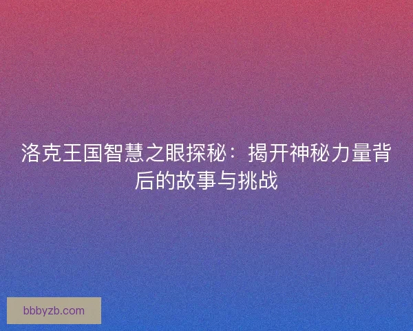 洛克王国智慧之眼探秘：揭开神秘力量背后的故事与挑战