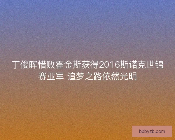 丁俊晖惜败霍金斯获得2016斯诺克世锦赛亚军 追梦之路依然光明