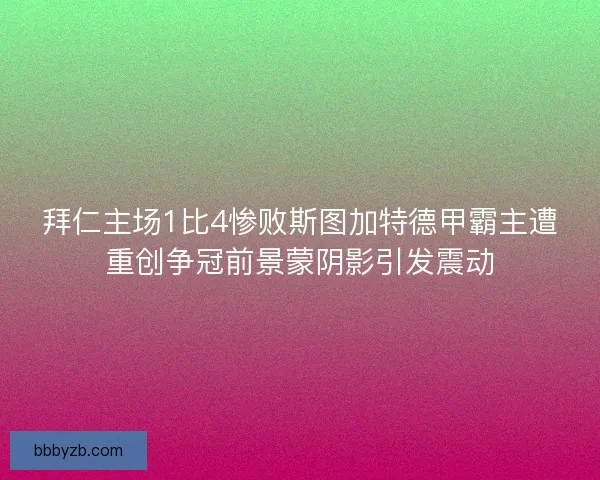 拜仁主场1比4惨败斯图加特德甲霸主遭重创争冠前景蒙阴影引发震动