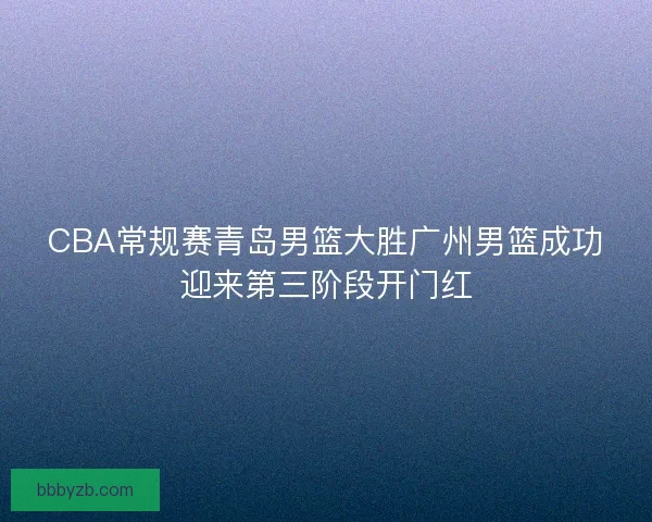 CBA常规赛青岛男篮大胜广州男篮成功迎来第三阶段开门红