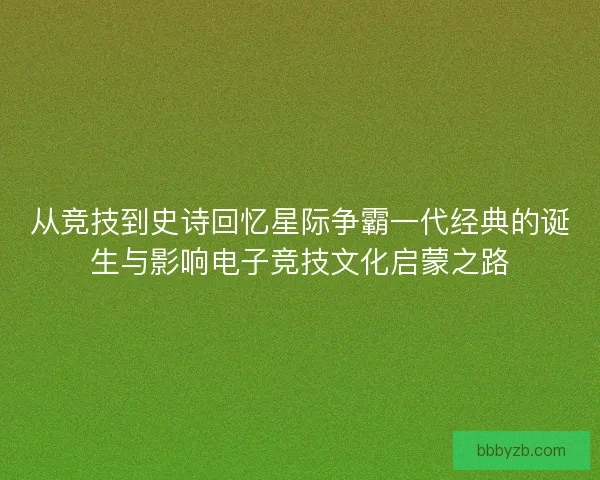 从竞技到史诗回忆星际争霸一代经典的诞生与影响电子竞技文化启蒙之路 从竞技到史诗回忆星际争霸一代经典的诞生与影响电子竞技文化启蒙之路