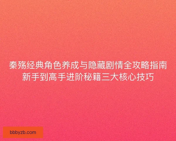 秦殇经典角色养成与隐藏剧情全攻略指南新手到高手进阶秘籍三大核心技巧
