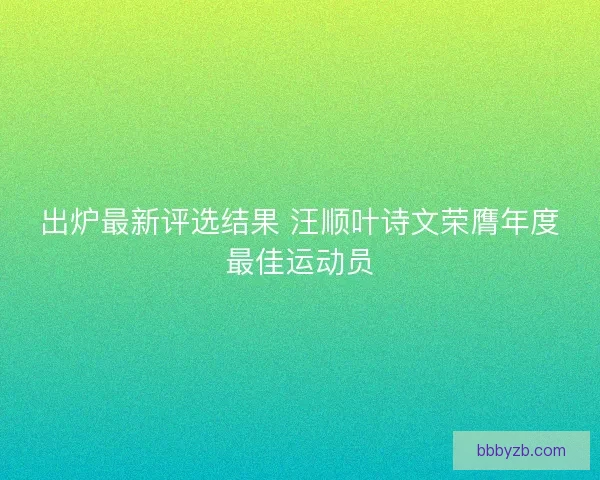 出炉最新评选结果 汪顺叶诗文荣膺年度最佳运动员