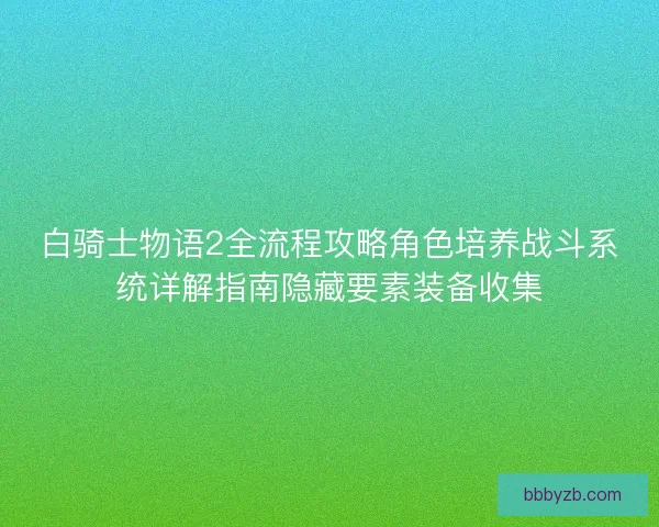 白骑士物语2全流程攻略角色培养战斗系统详解指南隐藏要素装备收集