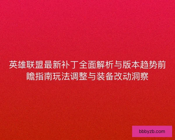 英雄联盟最新补丁全面解析与版本趋势前瞻指南玩法调整与装备改动洞察