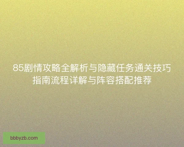 85剧情攻略全解析与隐藏任务通关技巧指南流程详解与阵容搭配推荐