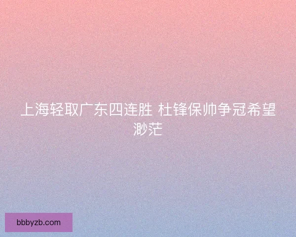 上海轻取广东四连胜 杜锋保帅争冠希望渺茫