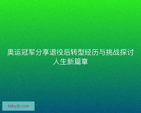 奥运冠军分享退役后转型经历与挑战探讨人生新篇章