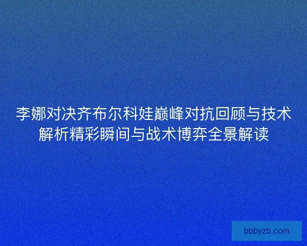 李娜对决齐布尔科娃巅峰对抗回顾与技术解析精彩瞬间与战术博弈全景解读