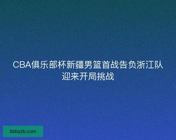 CBA俱乐部杯新疆男篮首战告负浙江队迎来开局挑战