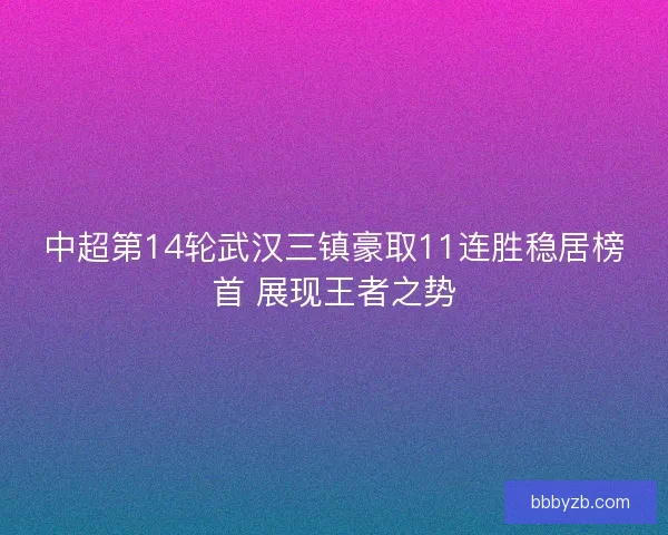中超第14轮武汉三镇豪取11连胜稳居榜首 展现王者之势