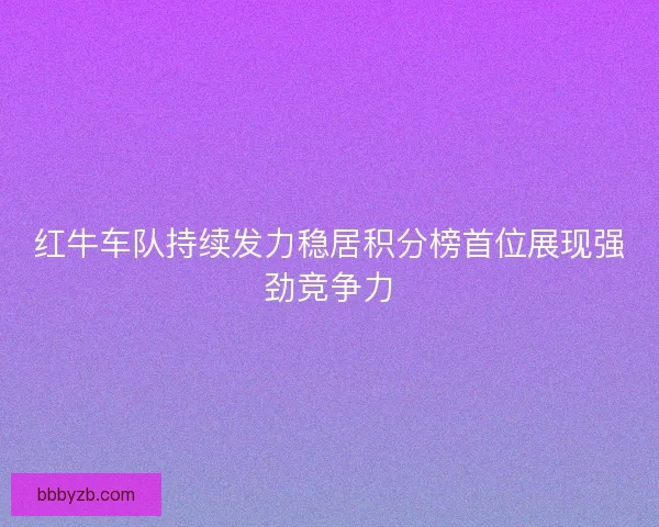 红牛车队持续发力稳居积分榜首位展现强劲竞争力