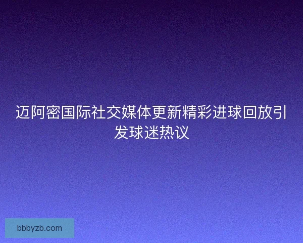 迈阿密国际社交媒体更新精彩进球回放引发球迷热议