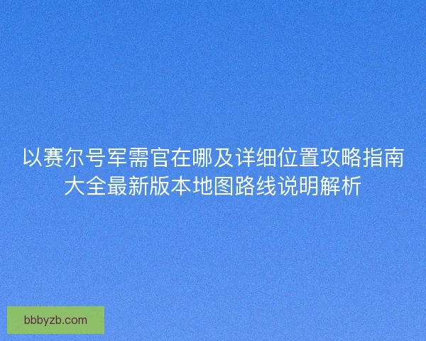 以赛尔号军需官在哪及详细位置攻略指南大全最新版本地图路线说明解析