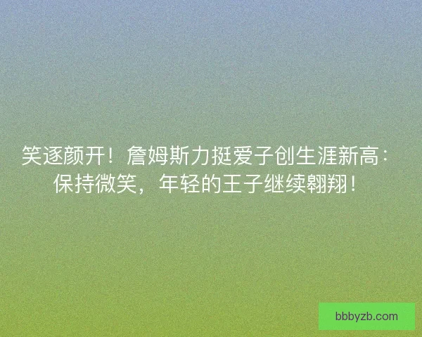 笑逐颜开！詹姆斯力挺爱子创生涯新高：保持微笑，年轻的王子继续翱翔！