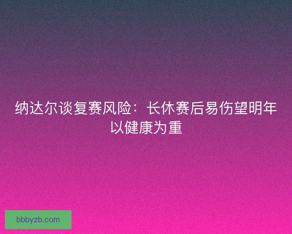纳达尔谈复赛风险:长休赛后易伤望明年以健康为重 纳达尔谈复赛风险:长休赛后易伤望明年以健康为重