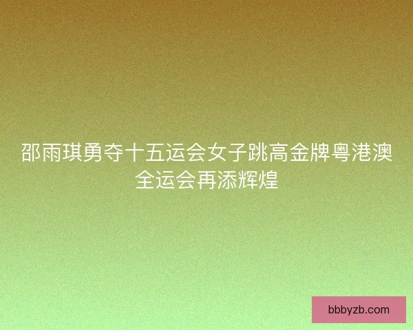 邵雨琪勇夺十五运会女子跳高金牌粤港澳全运会再添辉煌