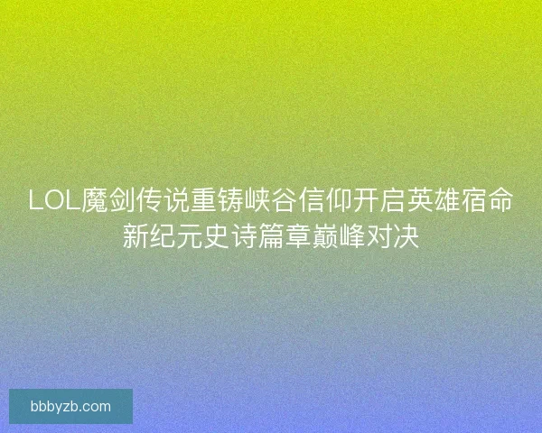 LOL魔剑传说重铸峡谷信仰开启英雄宿命新纪元史诗篇章巅峰对决