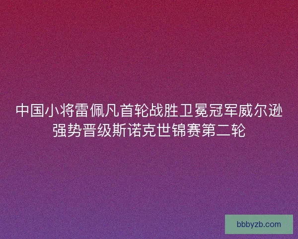 中国小将雷佩凡首轮战胜卫冕冠军威尔逊强势晋级斯诺克世锦赛第二轮