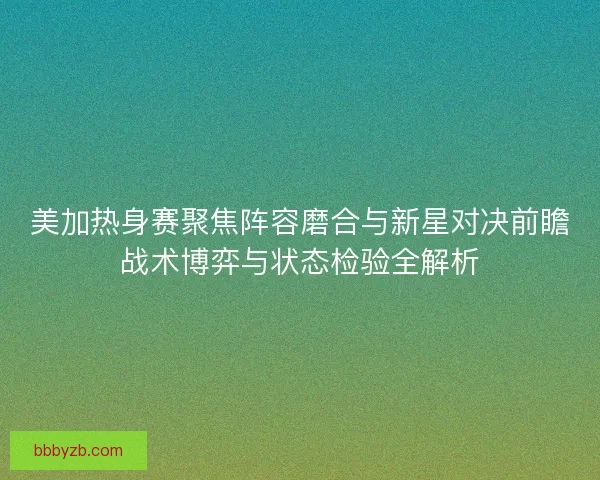 美加热身赛聚焦阵容磨合与新星对决前瞻战术博弈与状态检验全解析