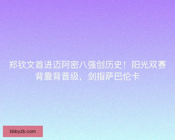 郑钦文首进迈阿密八强创历史！阳光双赛背靠背晋级，剑指萨巴伦卡