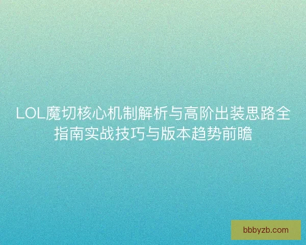 LOL魔切核心机制解析与高阶出装思路全指南实战技巧与版本趋势前瞻