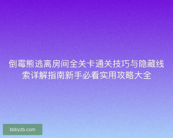 倒霉熊逃离房间全关卡通关技巧与隐藏线索详解指南新手必看实用攻略大全