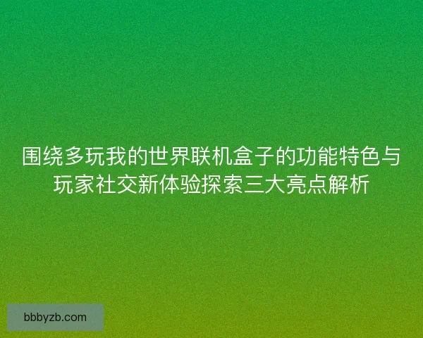围绕多玩我的世界联机盒子的功能特色与玩家社交新体验探索三大亮点解析