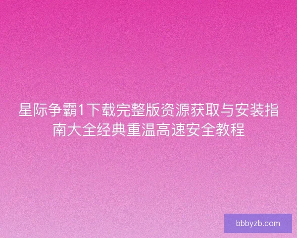 星际争霸1下载完整版资源获取与安装指南大全经典重温高速安全教程