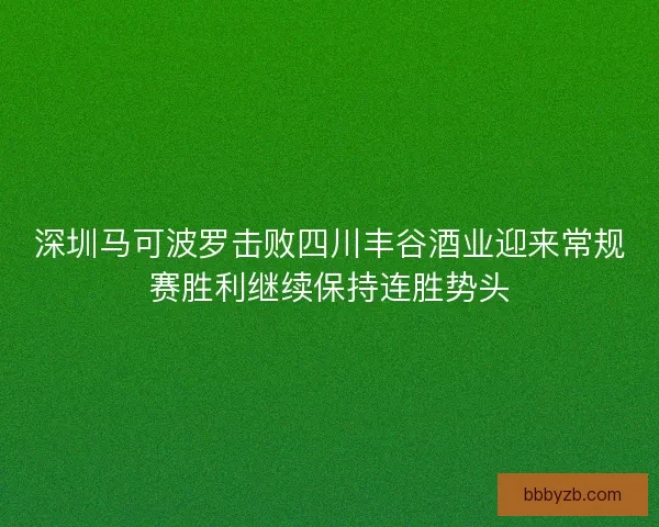 深圳马可波罗击败四川丰谷酒业迎来常规赛胜利继续保持连胜势头