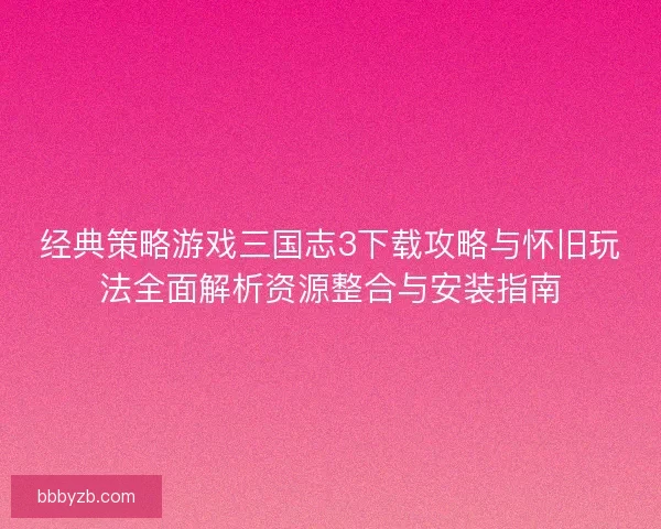 经典策略游戏三国志3下载攻略与怀旧玩法全面解析资源整合与安装指南