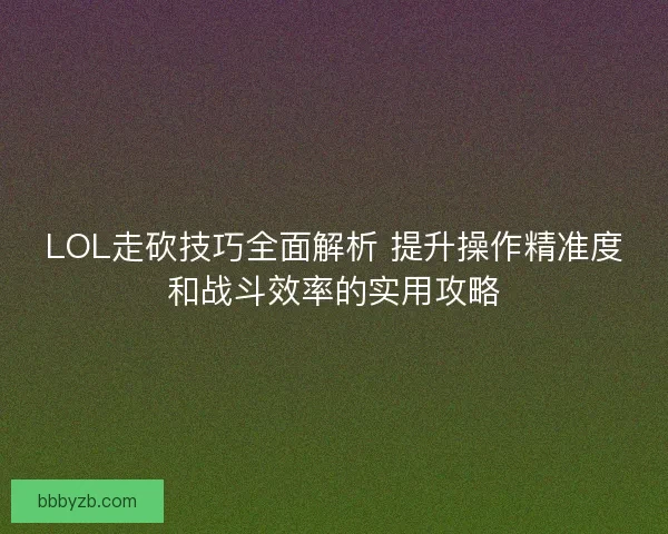 LOL走砍技巧全面解析 提升操作精准度和战斗效率的实用攻略