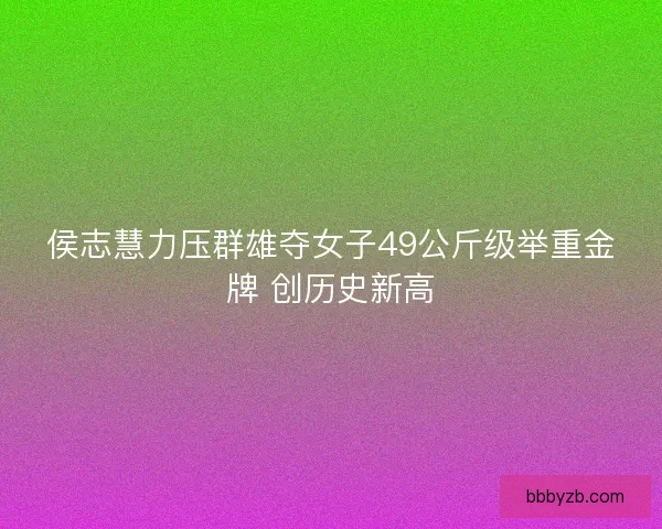 侯志慧力压群雄夺女子49公斤级举重金牌 创历史新高