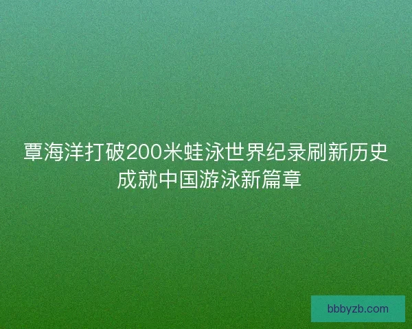 覃海洋打破200米蛙泳世界纪录刷新历史 成就中国游泳新篇章