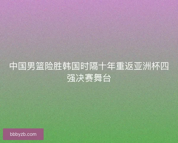中国男篮险胜韩国时隔十年重返亚洲杯四强决赛舞台 中国男篮险胜韩国时隔十年重返亚洲杯四强决赛舞台